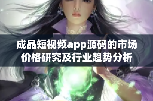 成品短视频app源码的市场价格研究及行业趋势分析