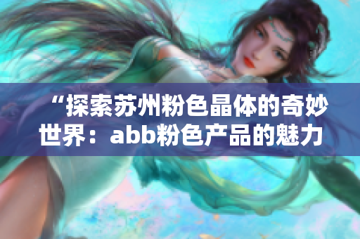 “探索苏州粉色晶体的奇妙世界：abb粉色产品的魅力与传奇”