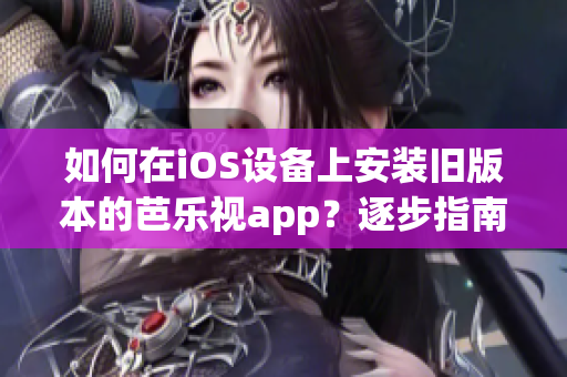 如何在iOS设备上安装旧版本的芭乐视app？逐步指南带你重温经典版本的乐趣