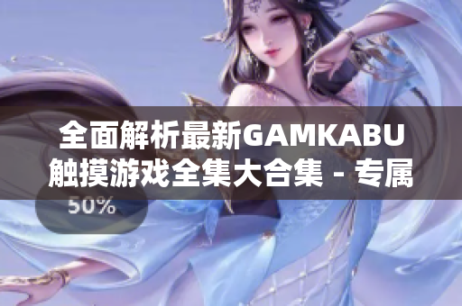 全面解析最新GAMKABU触摸游戏全集大合集 - 专属游戏攻略与体验分享