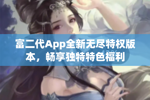 富二代App全新无尽特权版本，畅享独特特色福利