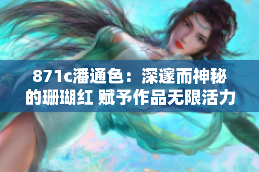 871c潘通色：深邃而神秘的珊瑚红 赋予作品无限活力