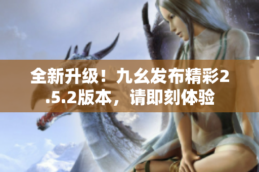 全新升级！九幺发布精彩2.5.2版本，请即刻体验