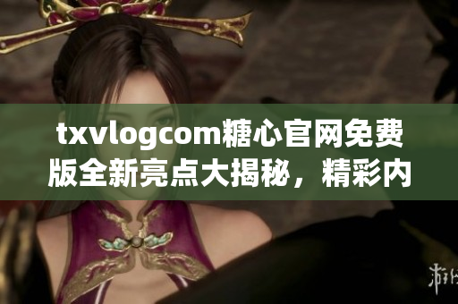 txvlogcom糖心官网免费版全新亮点大揭秘，精彩内容不容错过