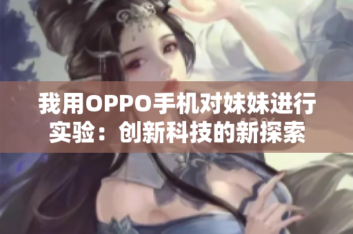 我用OPPO手机对妹妹进行实验：创新科技的新探索