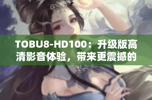 TOBU8-HD100：升级版高清影音体验，带来更震撼的视听享受