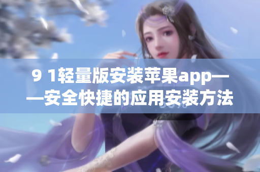 9 1轻量版安装苹果app——安全快捷的应用安装方法