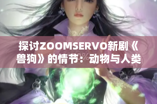 探讨ZOOMSERVO新剧《兽狗》的情节：动物与人类的命运交融