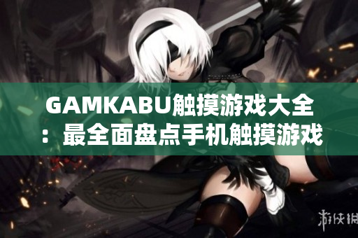 GAMKABU触摸游戏大全：最全面盘点手机触摸游戏推荐，尽享丰富游戏乐趣