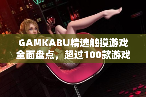 GAMKABU精选触摸游戏全面盘点，超过100款游戏等你来玩！