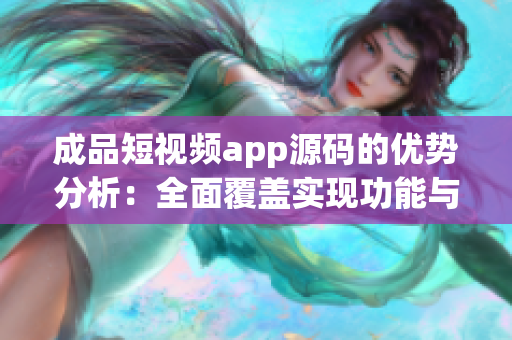 成品短视频app源码的优势分析：全面覆盖实现功能与操作，技术支持与更新保障！