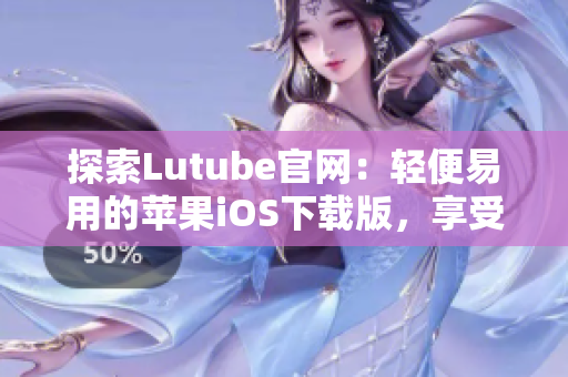 探索Lutube官网：轻便易用的苹果iOS下载版，享受全新体验