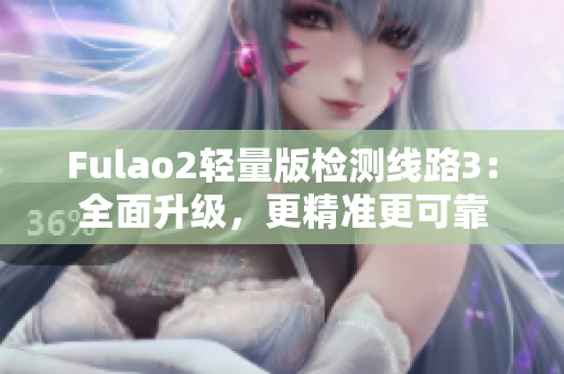 Fulao2轻量版检测线路3：全面升级，更精准更可靠