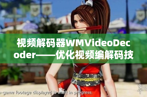 视频解码器WMVideoDecoder——优化视频编解码技术进行性能升级