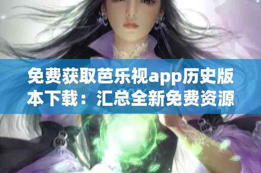 免费获取芭乐视app历史版本下载：汇总全新免费资源展示