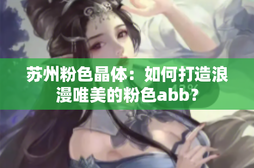 苏州粉色晶体：如何打造浪漫唯美的粉色abb？