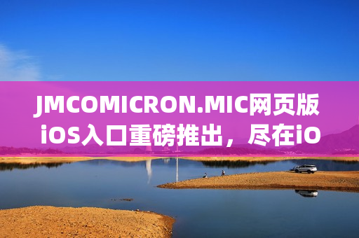 JMCOMICRON.MIC网页版iOS入口重磅推出，尽在iOS端尽请期待