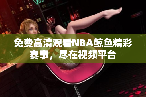 免费高清观看NBA鲸鱼精彩赛事，尽在视频平台