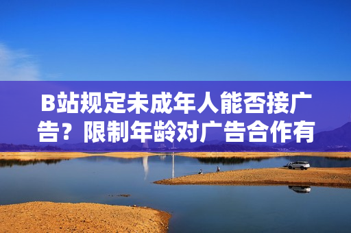 B站规定未成年人能否接广告？限制年龄对广告合作有何影响？