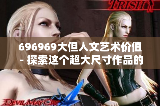 696969大但人文艺术价值 - 探索这个超大尺寸作品的艺术内涵