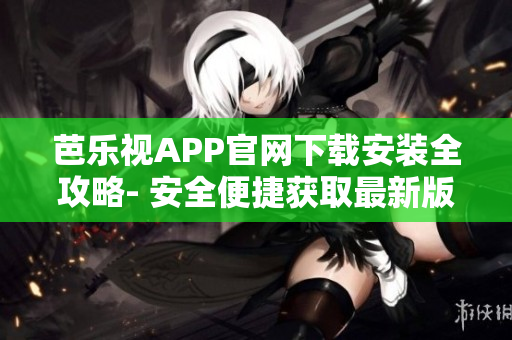 芭乐视APP官网下载安装全攻略- 安全便捷获取最新版本