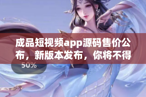 成品短视频app源码售价公布，新版本发布，你将不得不惊讶。