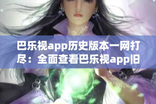 巴乐视app历史版本一网打尽：全面查看巴乐视app旧版下载资源