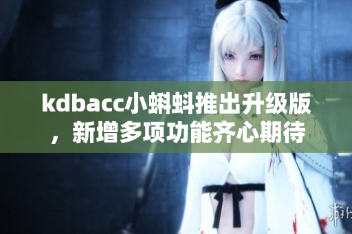 kdbacc小蝌蚪推出升级版，新增多项功能齐心期待