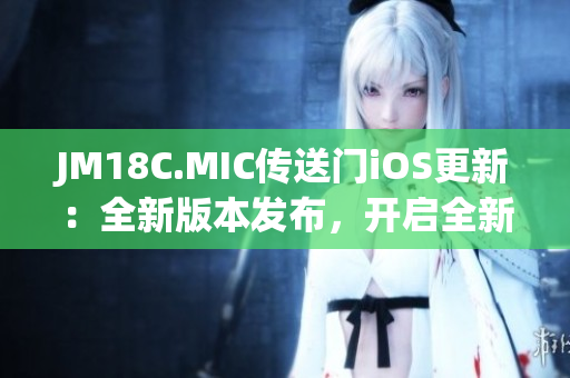 JM18C.MIC传送门iOS更新：全新版本发布，开启全新传送体验