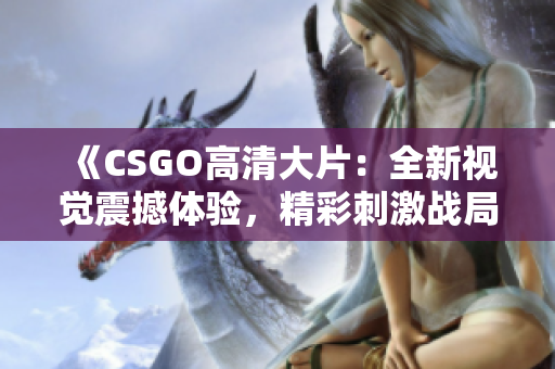 《CSGO高清大片：全新视觉震撼体验，精彩刺激战局全记录》