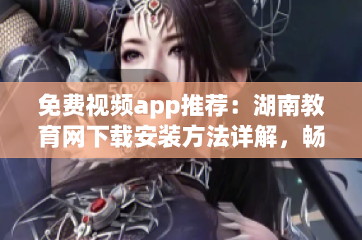 免费视频app推荐：湖南教育网下载安装方法详解，畅享高清教学资源