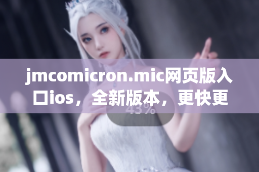 jmcomicron.mic网页版入口ios，全新版本，更快更流畅，手机也能轻松阅读！