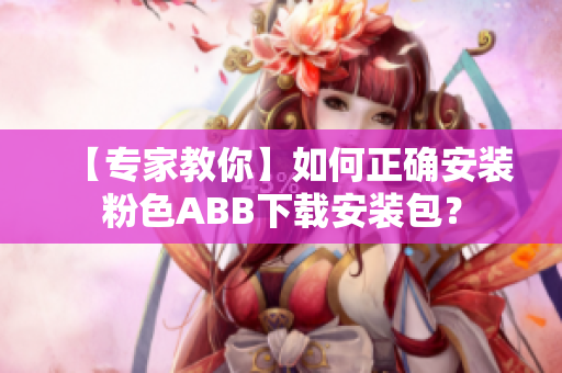 【专家教你】如何正确安装粉色ABB下载安装包？