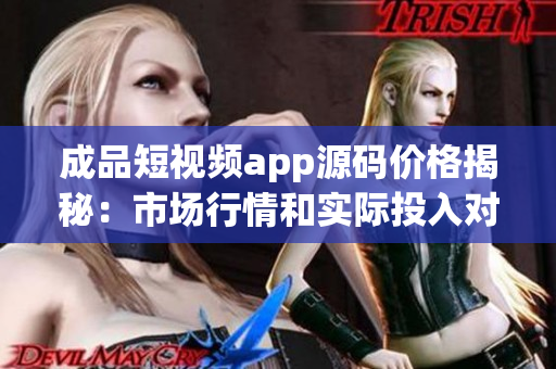 成品短视频app源码价格揭秘：市场行情和实际投入对比分析