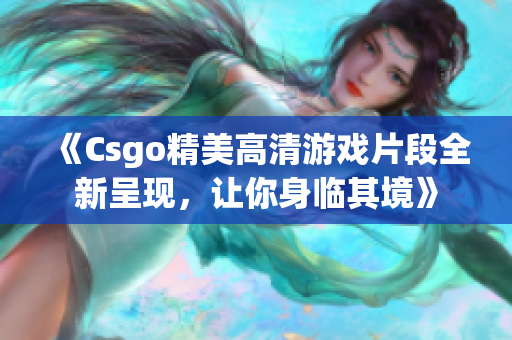 《Csgo精美高清游戏片段全新呈现，让你身临其境》