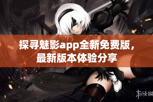 探寻魅影app全新免费版，最新版本体验分享