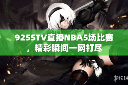 9255TV直播NBA5场比赛，精彩瞬间一网打尽