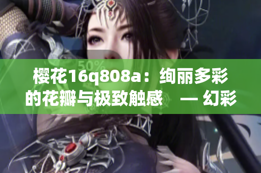 樱花16q808a：绚丽多彩的花瓣与极致触感　— 幻彩花瓣，绚烂装扮