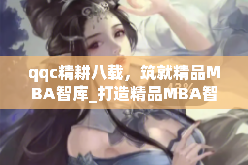 qqc精耕八载，筑就精品MBA智库_打造精品MBA智库：qqc八年沉淀