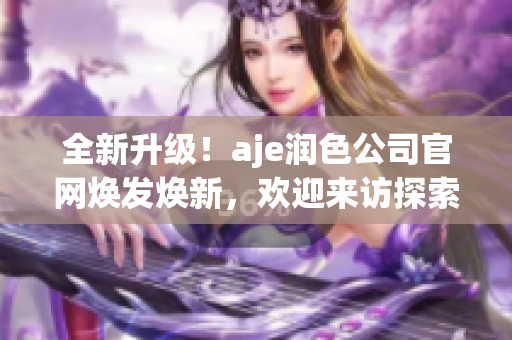 全新升级！aje润色公司官网焕发焕新，欢迎来访探索最新服务与产品！