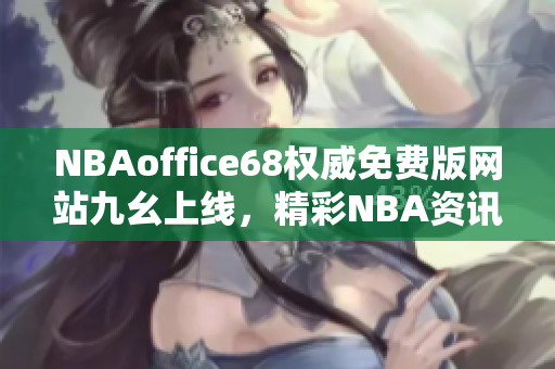 NBAoffice68权威免费版网站九幺上线，精彩NBA资讯尽在触手可及