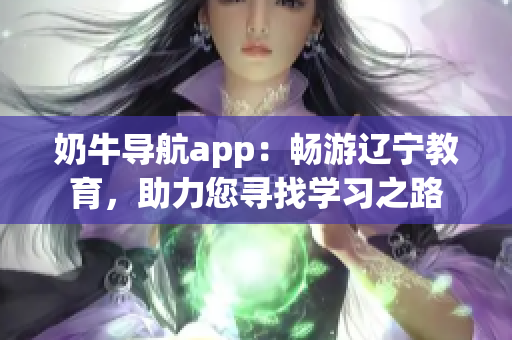 奶牛导航app：畅游辽宁教育，助力您寻找学习之路