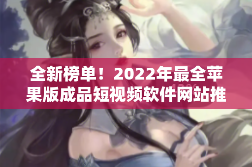 全新榜单！2022年最全苹果版成品短视频软件网站推荐大全，专业点评排名超详细