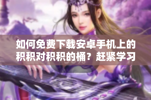 如何免费下载安卓手机上的积积对积积的桶？赶紧学习如何获取这个应用，让生活更便捷！