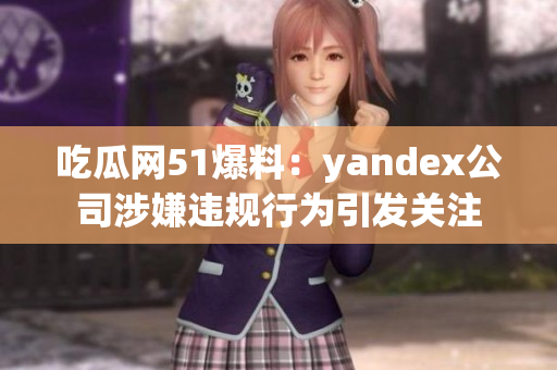 吃瓜网51爆料：yandex公司涉嫌违规行为引发关注