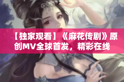 【独家观看】《麻花传剧》原创MV全球首发，精彩在线欣赏