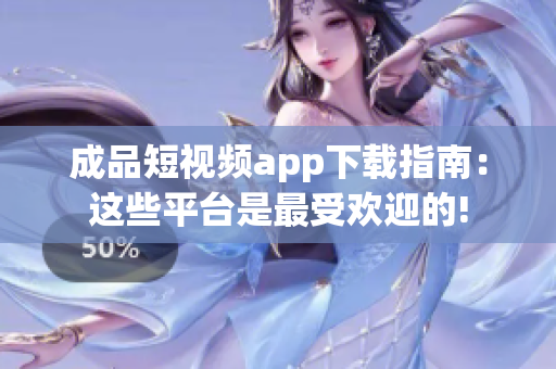 成品短视频app下载指南：这些平台是最受欢迎的!