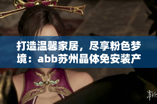 打造温馨家居，尽享粉色梦境：abb苏州晶体免安装产品为您带来新体验