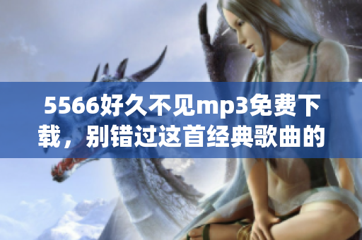 5566好久不见mp3免费下载，别错过这首经典歌曲的机会!