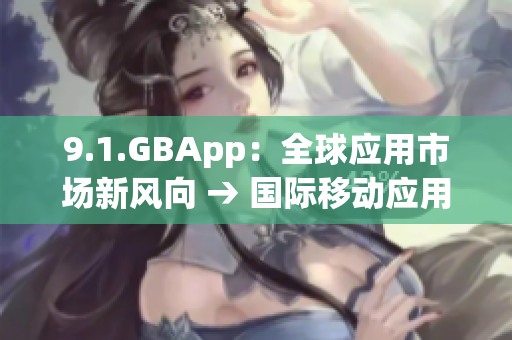 9.1.GBApp：全球应用市场新风向 → 国际移动应用平台有新动向